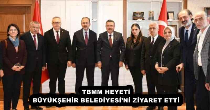 TBMM HEYETİ BÜYÜKŞEHİR BELEDİYESİ’Nİ ZİYARET ETTİ