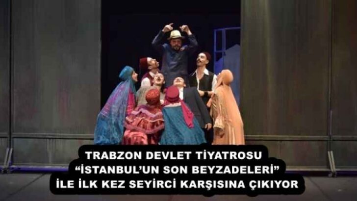 TRABZON DEVLET TİYATROSU  “İSTANBUL’UN SON BEYZADELERİ” İLE İLK KEZ SEYİRCİ KARŞISINA ÇIKIYOR