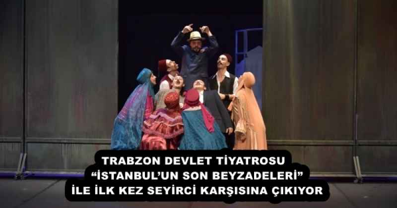 TRABZON DEVLET TİYATROSU  “İSTANBUL’UN SON BEYZADELERİ” İLE İLK KEZ SEYİRCİ KARŞISINA ÇIKIYOR