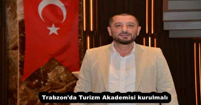 "Trabzon’da Turizm Akademisi kurulmalı"