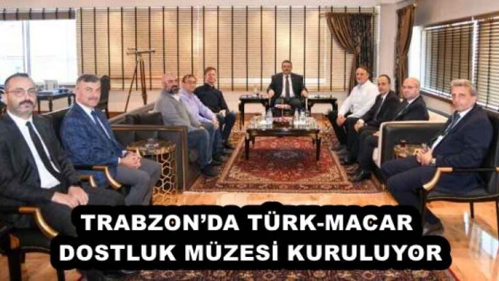 TRABZON’DA TÜRK-MACAR DOSTLUK MÜZESİ KURULUYOR