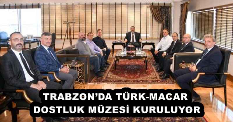 TRABZON’DA TÜRK-MACAR DOSTLUK MÜZESİ KURULUYOR
