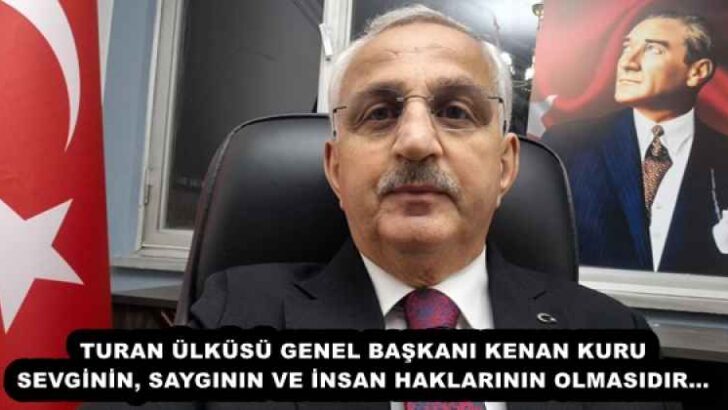 TURAN ÜLKÜSÜ GENEL BAŞKANI KENAN KURU SEVGİNİN, SAYGININ VE İNSAN HAKLARININ OLMASIDIR…