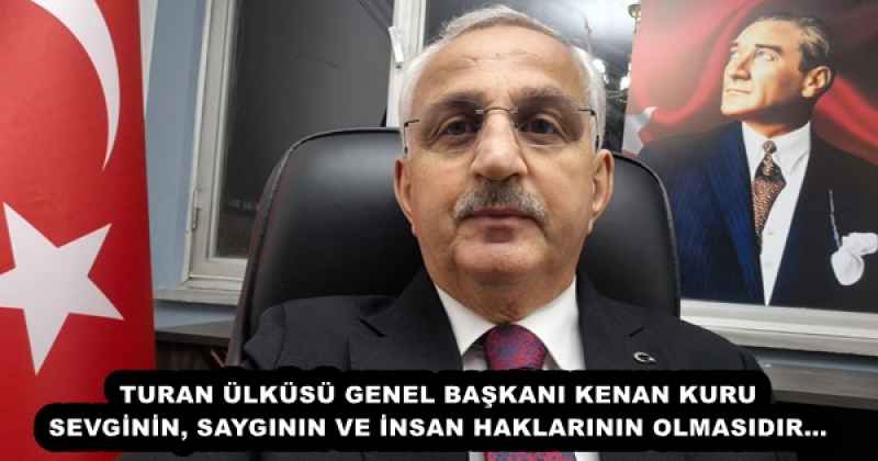 TURAN ÜLKÜSÜ GENEL BAŞKANI KENAN KURU SEVGİNİN, SAYGININ VE İNSAN HAKLARININ OLMASIDIR…