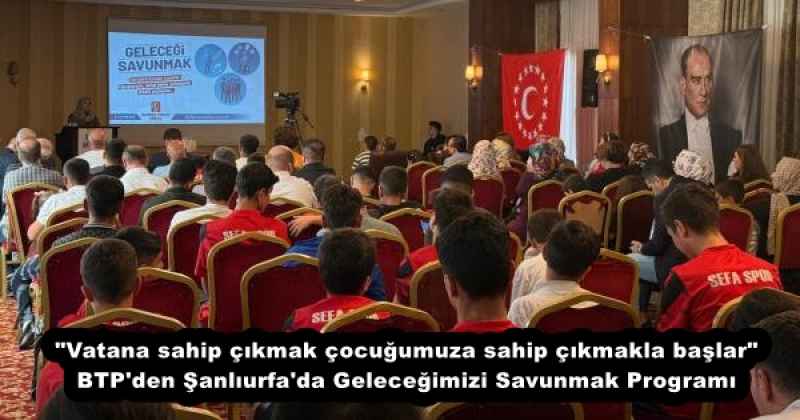 "Vatana sahip çıkmak çocuğumuza sahip çıkmakla başlar" BTP'den Şanlıurfa'da Geleceğimizi Savunmak Programı
