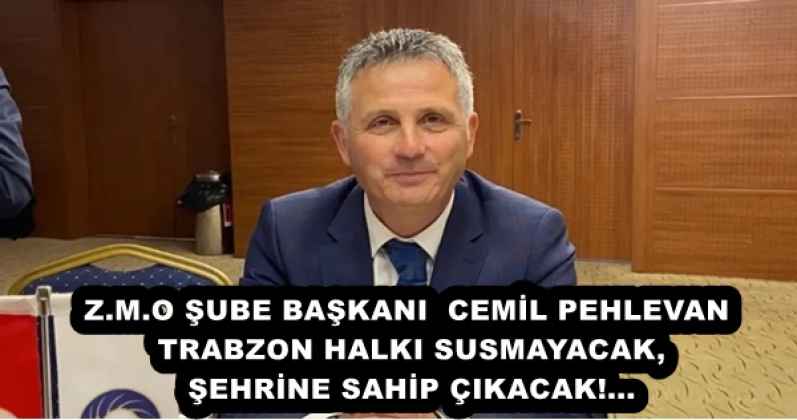  Z.M.O ŞUBE BAŞKANI  CEMİL PEHLEVAN  TRABZON HALKI SUSMAYACAK,ŞEHRİNE SAHİP ÇIKACAK!...