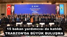 15 bakan yardımcısı da katıldı TRABZON’DA BÜYÜK BULUŞMA