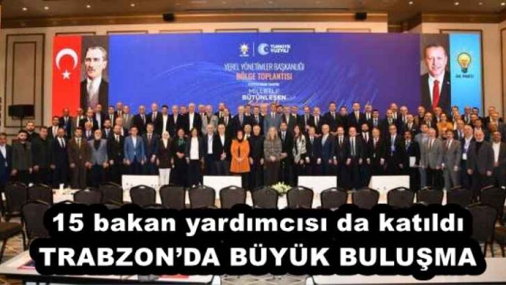 15 bakan yardımcısı da katıldı TRABZON’DA BÜYÜK BULUŞMA