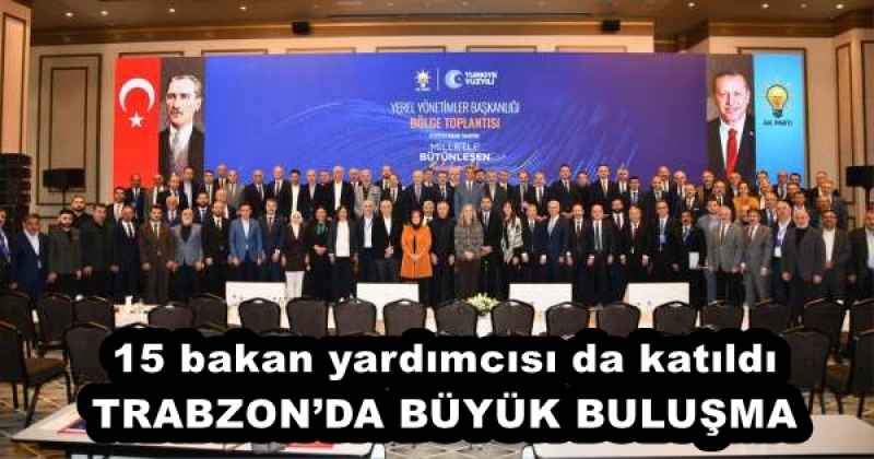 15 bakan yardımcısı da katıldı TRABZON’DA BÜYÜK BULUŞMA
