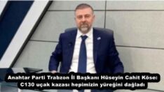 Anahtar Parti Trabzon İl Başkanı Hüseyin Cahit Köse: C130 uçak kazası hepimizin yüreğini dağladı