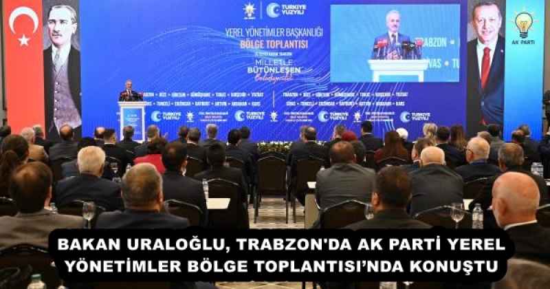 BAKAN URALOĞLU, TRABZON'DA AK PARTİ YEREL YÖNETİMLER BÖLGE TOPLANTISI’NDA KONUŞTU