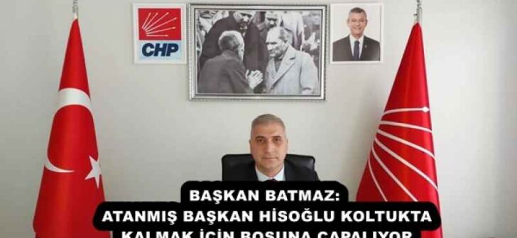 BAŞKAN BATMAZ: ATANMIŞ BAŞKAN HİSOĞLU KOLTUKTA KALMAK İÇİN BOŞUNA ÇAPALIYOR