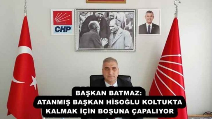 BAŞKAN BATMAZ: ATANMIŞ BAŞKAN HİSOĞLU KOLTUKTA KALMAK İÇİN BOŞUNA ÇAPALIYOR