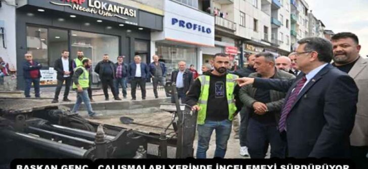 BAŞKAN GENÇ, ÇALIŞMALARI YERİNDE İNCELEMEYİ SÜRDÜRÜYOR