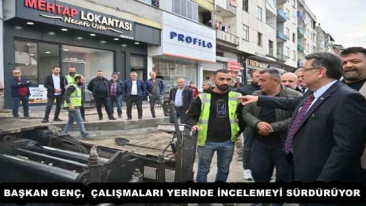 BAŞKAN GENÇ, ÇALIŞMALARI YERİNDE İNCELEMEYİ SÜRDÜRÜYOR