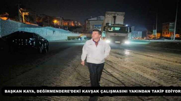 BAŞKAN KAYA, DEĞİRMENDERE’DEKİ KAVŞAK ÇALIŞMASINI YAKINDAN TAKİP EDİYOR