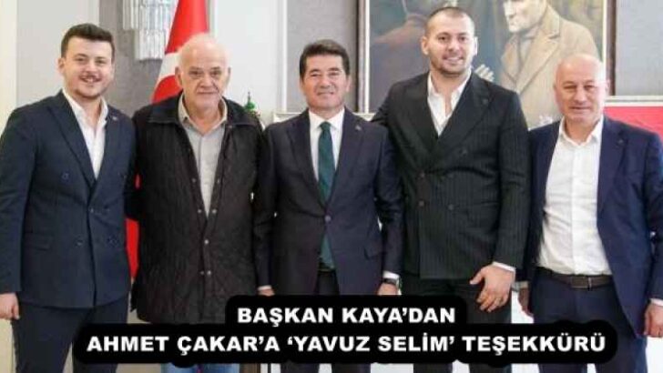 BAŞKAN KAYA’DAN AHMET ÇAKAR’A ‘YAVUZ SELİM’ TEŞEKKÜRÜ