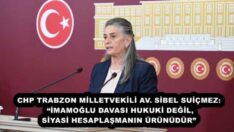 CHP TRABZON MİLLETVEKİLİ AV. SİBEL SUİÇMEZ: “İMAMOĞLU DAVASI HUKUKİ DEĞİL, SİYASİ HESAPLAŞMANIN ÜRÜNÜDÜR”