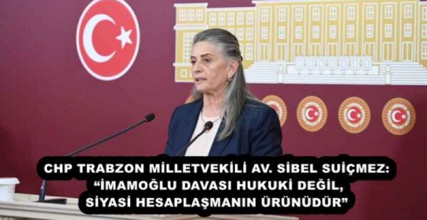 CHP TRABZON MİLLETVEKİLİ AV. SİBEL SUİÇMEZ: “İMAMOĞLU DAVASI HUKUKİ DEĞİL, SİYASİ HESAPLAŞMANIN ÜRÜNÜDÜR”