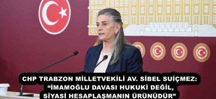 CHP TRABZON MİLLETVEKİLİ AV. SİBEL SUİÇMEZ: “İMAMOĞLU DAVASI HUKUKİ DEĞİL, SİYASİ HESAPLAŞMANIN ÜRÜNÜDÜR”