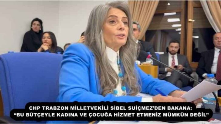 CHP TRABZON MİLLETVEKİLİ SİBEL SUİÇMEZ’DEN BAKANA: “BU BÜTÇEYLE KADINA VE ÇOCUĞA HİZMET ETMENİZ MÜMKÜN DEĞİL”