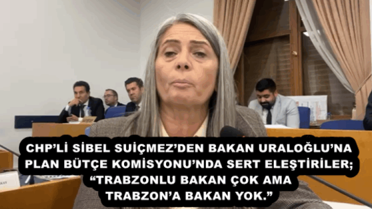 CHP’Lİ SİBEL SUİÇMEZ’DEN BAKAN URALOĞLU’NA PLAN BÜTÇE KOMİSYONU’NDA SERT ELEŞTİRİLER; “TRABZONLU BAKAN ÇOK AMA TRABZON’A BAKAN YOK.”