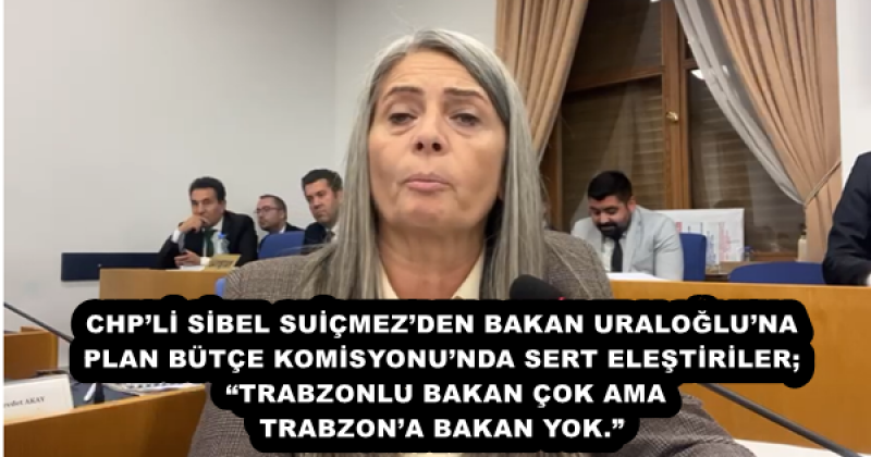 CHP’Lİ SİBEL SUİÇMEZ’DEN BAKAN URALOĞLU’NA PLAN BÜTÇE KOMİSYONU’NDA SERT ELEŞTİRİLER; “TRABZONLU BAKAN ÇOK AMA TRABZON’A BAKAN YOK.”