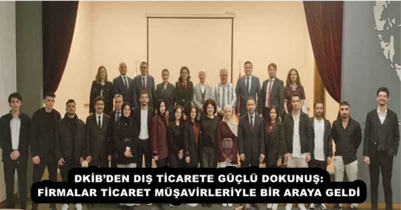 DKİB’DEN DIŞ TİCARETE GÜÇLÜ DOKUNUŞ: FİRMALAR TİCARET MÜŞAVİRLERİYLE BİR ARAYA GELDİ