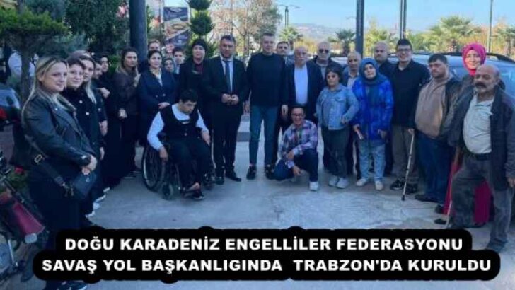 DOĞU KARADENİZ ENGELLİLER FEDERASYONU SAVAŞ YOL BAŞKANLIGINDA  TRABZON’DA KURULDU