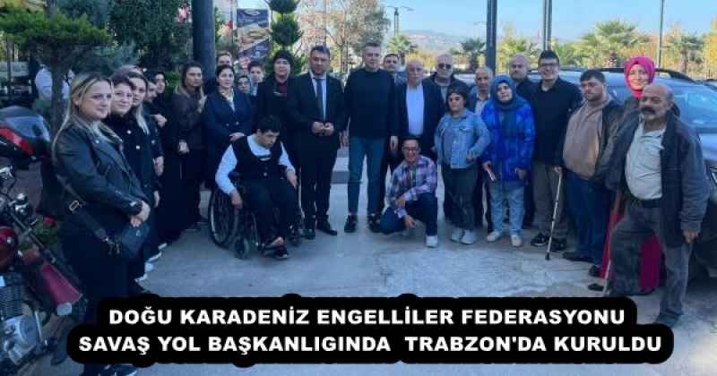 DOĞU KARADENİZ ENGELLİLER FEDERASYONU SAVAŞ YOL BAŞKANLIGINDA  TRABZON'DA KURULDU