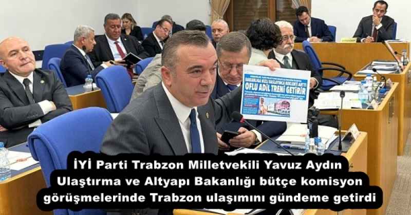 İYİ Parti Trabzon Milletvekili Yavuz Aydın Ulaştırma ve Altyapı Bakanlığı bütçe komisyon görüşmelerinde Trabzon ulaşımını gündeme getirdi
