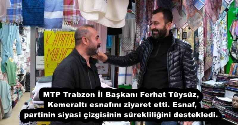 MTP Trabzon İl Başkanı Ferhat Tüysüz, Kemeraltı esnafını ziyaret etti. Esnaf, partinin siyasi çizgisinin sürekliliğini destekledi.