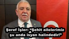 Şeref İşler: “Şehit ailelerimiz şu anda isyan halindedir!”