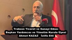 Trabzon Ticaret ve Sanayi Odası Başkan Yardımcısı ve Yönetim Kurulu Üyesi Ahmet KAZAZ İstifa Etti