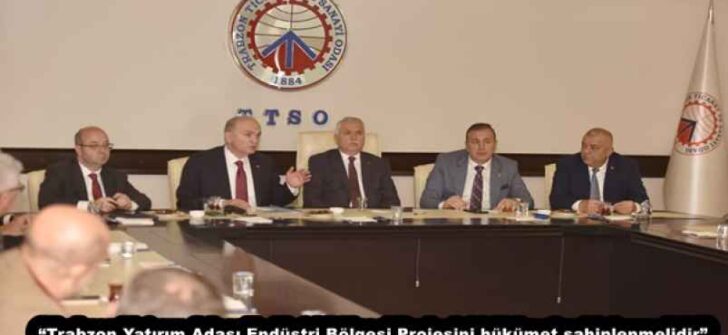 “Trabzon Yatırım Adası Endüstri Bölgesi Projesini hükümet sahiplenmelidir”