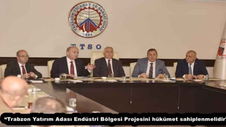 “Trabzon Yatırım Adası Endüstri Bölgesi Projesini hükümet sahiplenmelidir”