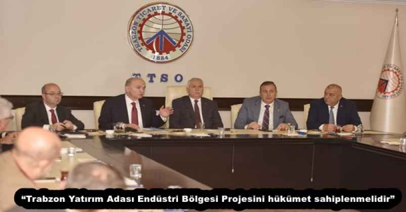 “Trabzon Yatırım Adası Endüstri Bölgesi Projesini hükümet sahiplenmelidir”