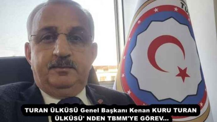 TURAN ÜLKÜSÜ Genel Başkanı Kenan KURU TURAN ÜLKÜSÜ’ NDEN TBMM’YE GÖREV…