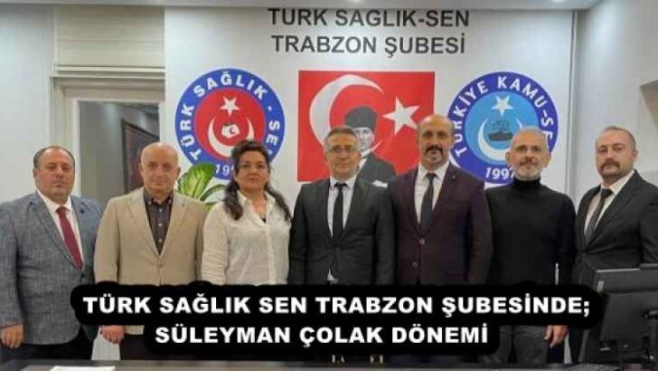 TÜRK SAĞLIK SEN TRABZON ŞUBESİNDE; SÜLEYMAN ÇOLAK DÖNEMİ    