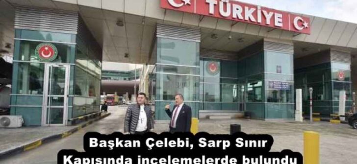Başkan Çelebi, Sarp Sınır Kapısında incelemelerde bulundu
