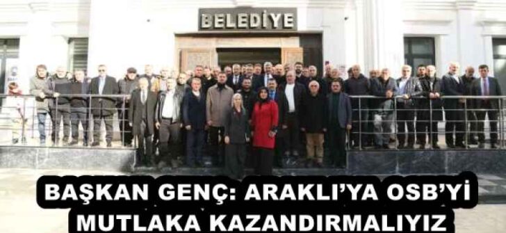 BAŞKAN GENÇ: ARAKLI’YA OSB’Yİ MUTLAKA KAZANDIRMALIYIZ