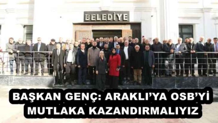 BAŞKAN GENÇ: ARAKLI’YA OSB’Yİ MUTLAKA KAZANDIRMALIYIZ
