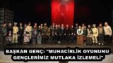 BAŞKAN GENÇ: “MUHACİRLİK OYUNUNU GENÇLERİMİZ MUTLAKA İZLEMELİ”