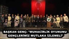 BAŞKAN GENÇ: “MUHACİRLİK OYUNUNU GENÇLERİMİZ MUTLAKA İZLEMELİ”