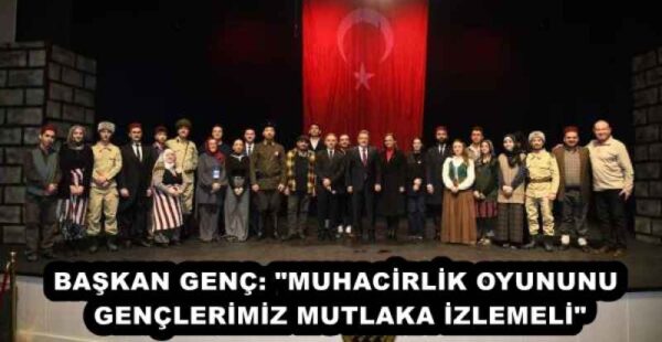 BAŞKAN GENÇ: “MUHACİRLİK OYUNUNU GENÇLERİMİZ MUTLAKA İZLEMELİ”