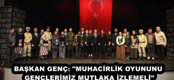 BAŞKAN GENÇ: “MUHACİRLİK OYUNUNU GENÇLERİMİZ MUTLAKA İZLEMELİ”