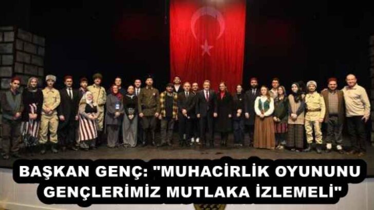 BAŞKAN GENÇ: “MUHACİRLİK OYUNUNU GENÇLERİMİZ MUTLAKA İZLEMELİ”