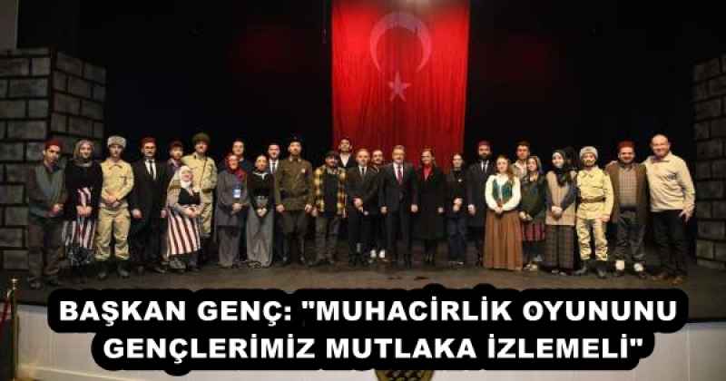 baskan_genc_muhacirlik_oyununu_genclerimiz_mutlaka_izlemeli_h55938_87011 BAŞKAN GENÇ: "MUHACİRLİK OYUNUNU GENÇLERİMİZ MUTLAKA İZLEMELİ"