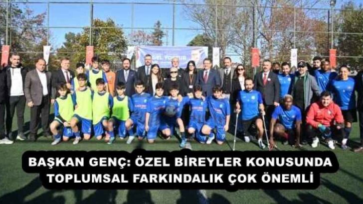 BAŞKAN GENÇ: ÖZEL BİREYLER KONUSUNDA TOPLUMSAL FARKINDALIK ÇOK ÖNEMLİ