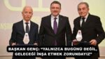BAŞKAN GENÇ: “YALNIZCA BUGÜNÜ DEĞİL, GELECEĞİ İNŞA ETMEK ZORUNDAYIZ”
